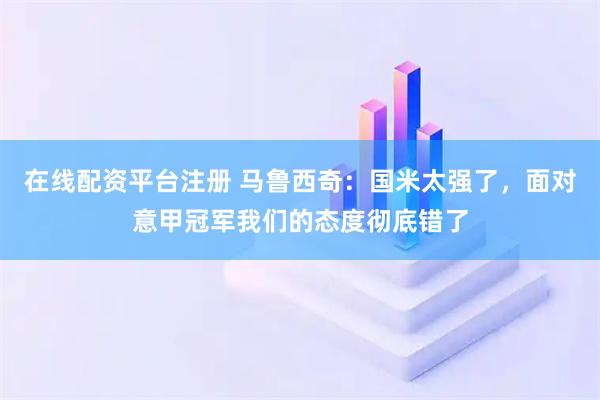 在线配资平台注册 马鲁西奇：国米太强了，面对意甲冠军我们的态度彻底错了