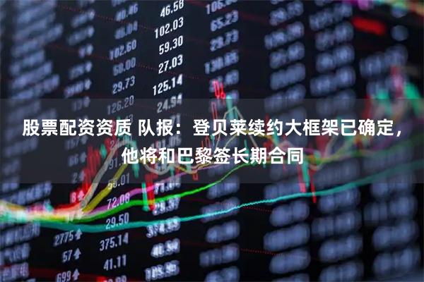 股票配资资质 队报：登贝莱续约大框架已确定，他将和巴黎签长期合同