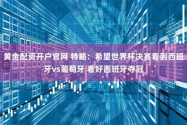 黄金配资开户官网 特略：希望世界杯决赛看到西班牙vs葡萄牙 看好西班牙夺冠