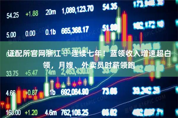 证配所官网浙江 ​连续七年！蓝领收入增速超白领，月嫂、外卖员时薪领跑