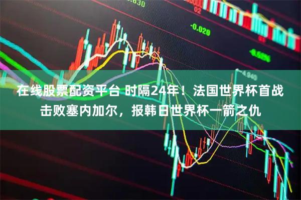 在线股票配资平台 时隔24年！法国世界杯首战击败塞内加尔，报韩日世界杯一箭之仇