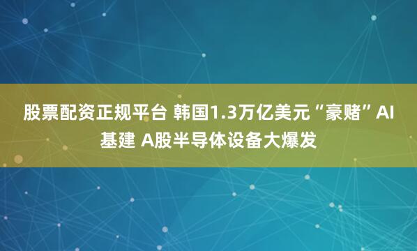 股票配资正规平台 韩国1.3万亿美元“豪赌”AI基建 A股半导体设备大爆发