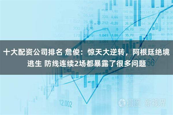 十大配资公司排名 詹俊：惊天大逆转，阿根廷绝境逃生 防线连续2场都暴露了很多问题