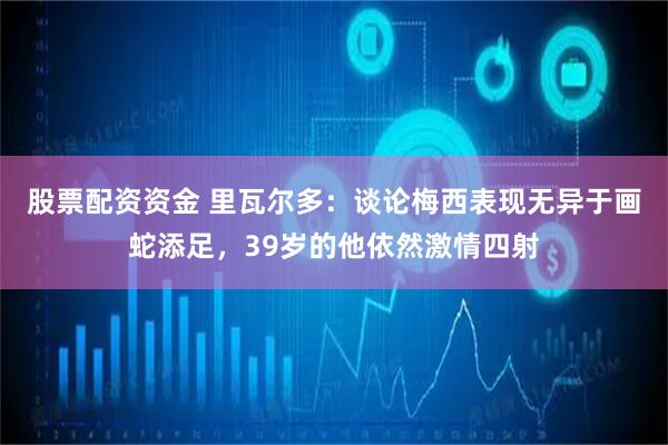 股票配资资金 里瓦尔多：谈论梅西表现无异于画蛇添足，39岁的他依然激情四射
