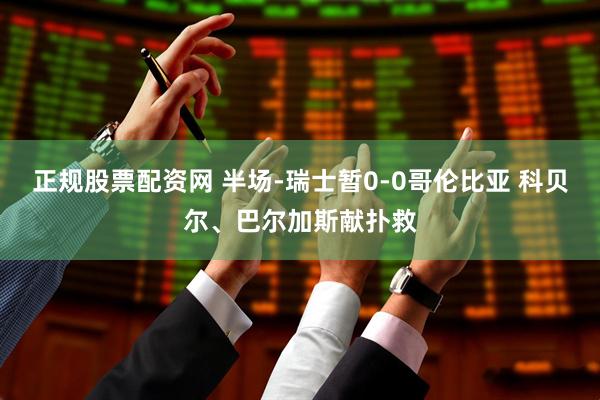 正规股票配资网 半场-瑞士暂0-0哥伦比亚 科贝尔、巴尔加斯献扑救
