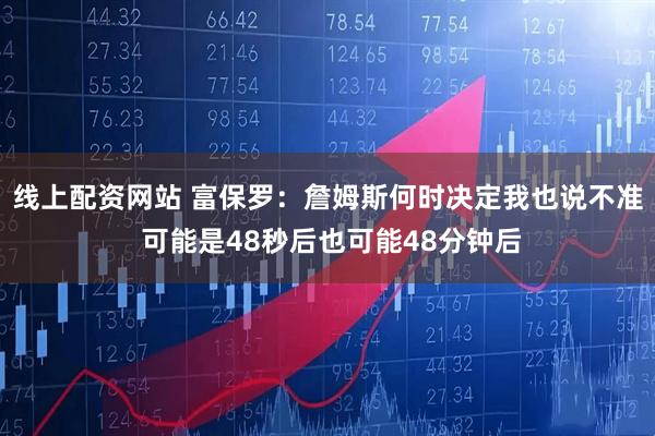 线上配资网站 富保罗:詹姆斯何时决定我也说不准 可能是48秒后也可能48分钟后