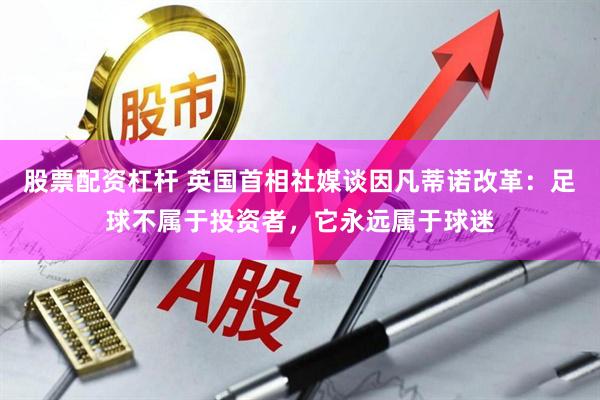 股票配资杠杆 英国首相社媒谈因凡蒂诺改革：足球不属于投资者，它永远属于球迷