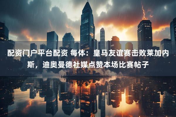 配资门户平台配资 每体：皇马友谊赛击败莱加内斯，迪奥曼德社媒点赞本场比赛帖子
