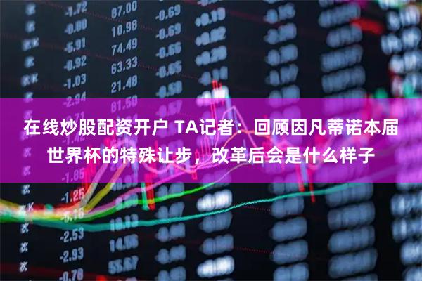 在线炒股配资开户 TA记者：回顾因凡蒂诺本届世界杯的特殊让步，改革后会是什么样子