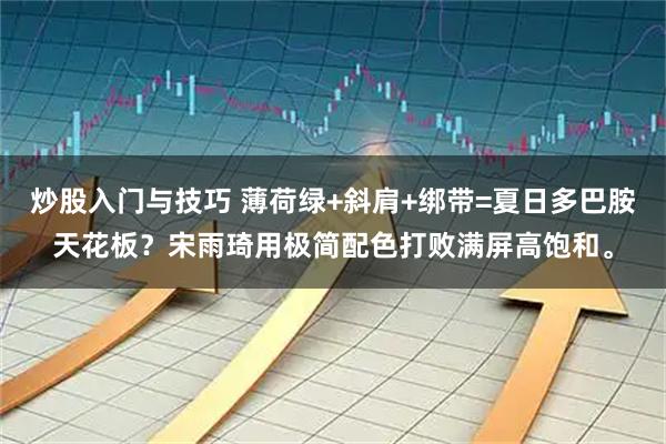 炒股入门与技巧 薄荷绿+斜肩+绑带=夏日多巴胺天花板？宋雨琦用极简配色打败满屏高饱和。